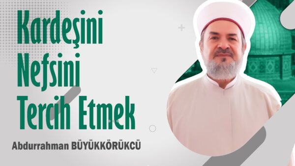 ABDURRAHMAN BÜYÜKKÖRÜKÇÜ HOCAEFENDİ – KARDEŞİNİ NEFSİNE TERCİH ETMEK